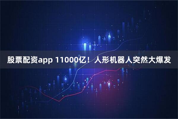 股票配资app 11000亿！人形机器人突然大爆发