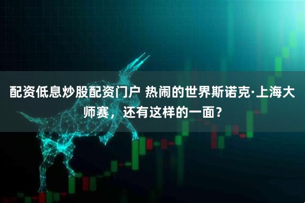 配资低息炒股配资门户 热闹的世界斯诺克·上海大师赛，还有这样的一面？