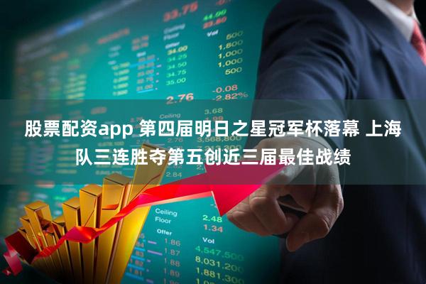 股票配资app 第四届明日之星冠军杯落幕 上海队三连胜夺第五创近三届最佳战绩