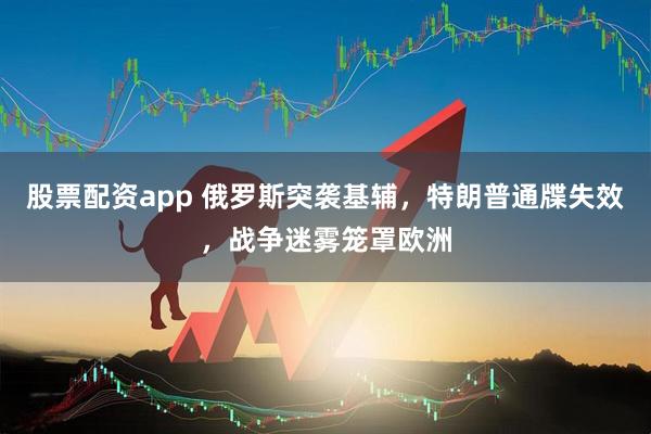 股票配资app 俄罗斯突袭基辅，特朗普通牒失效，战争迷雾笼罩欧洲