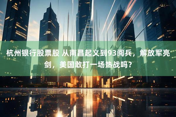 杭州银行股票股 从南昌起义到93阅兵，解放军亮剑，美国敢打一场热战吗？