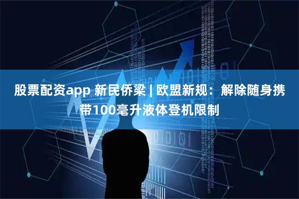 股票配资app 新民侨梁 | 欧盟新规：解除随身携带100毫升液体登机限制