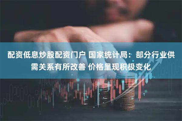 配资低息炒股配资门户 国家统计局：部分行业供需关系有所改善 价格呈现积极变化