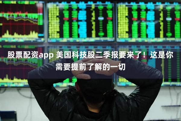 股票配资app 美国科技股二季报要来了！这是你需要提前了解的一切