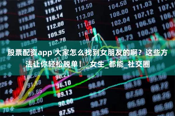 股票配资app 大家怎么找到女朋友的啊？这些方法让你轻松脱单！_女生_都能_社交圈
