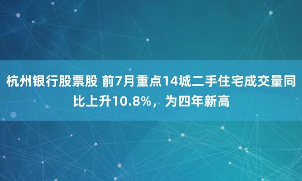 杭州银行股票股 前7月重点14城二手住宅成交量同比上升10.8%，为四年新高