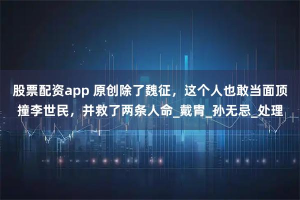 股票配资app 原创除了魏征，这个人也敢当面顶撞李世民，并救了两条人命_戴胄_孙无忌_处理