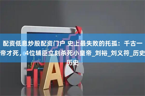 配资低息炒股配资门户 史上最失败的托孤：千古一帝才死，4位辅臣立刻杀死小皇帝_刘裕_刘义符_历史