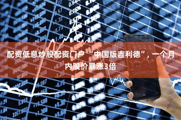 配资低息炒股配资门户 “中国版吉利德”, 一个月内股价暴涨3倍