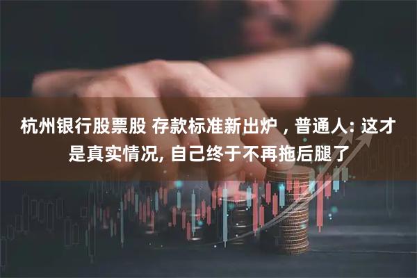 杭州银行股票股 存款标准新出炉 , 普通人: 这才是真实情况, 自己终于不再拖后腿了