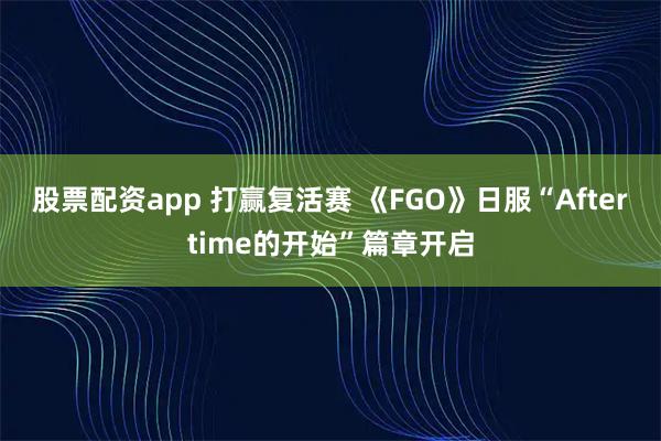股票配资app 打赢复活赛 《FGO》日服“Aftertime的开始”篇章开启