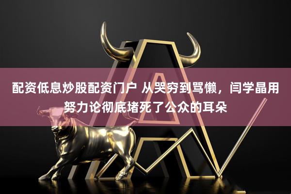 配资低息炒股配资门户 从哭穷到骂懒，闫学晶用努力论彻底堵死了公众的耳朵